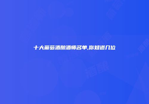 十大葡萄酒酿酒师名单,你知道几位