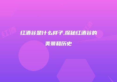 红酒谷是什么样子,探秘红酒谷的美景和历史