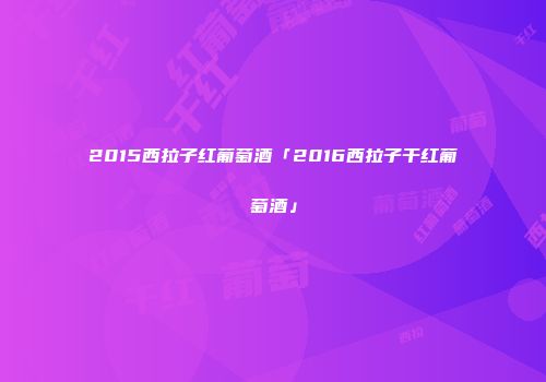 2015西拉子红葡萄酒「2016西拉子干红葡萄酒」