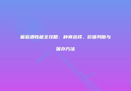 葡萄酒收藏全攻略：种类选择、价值判断与保存方法