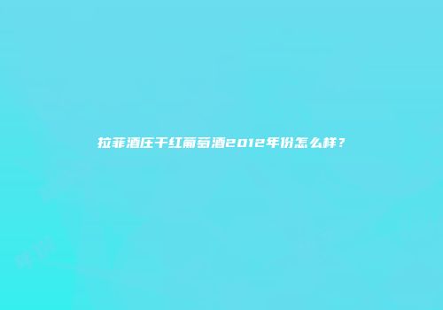 拉菲酒庄干红葡萄酒2012年份怎么样？