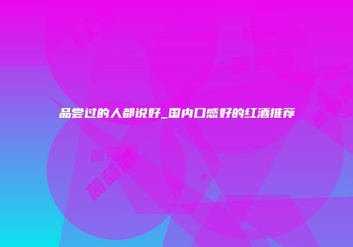 品尝过的人都说好_国内口感好的红酒推荐