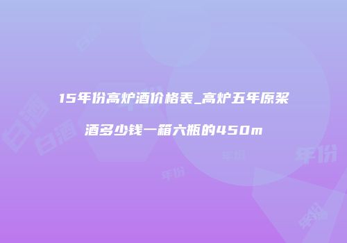15年份高炉酒价格表_高炉五年原桨酒多少钱一箱六瓶的450m