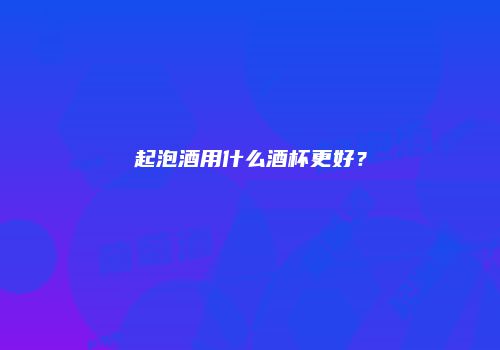 起泡酒用什么酒杯更好？