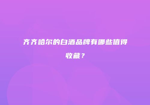 齐齐哈尔的白酒品牌有哪些值得收藏？