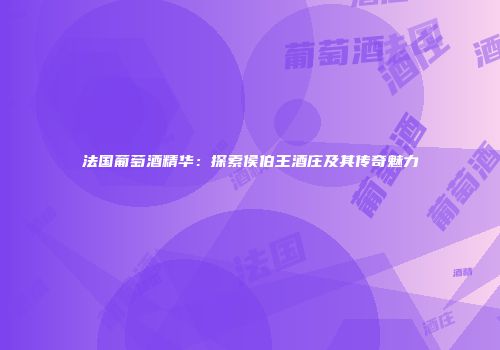 法国葡萄酒精华：探索侯伯王酒庄及其传奇魅力