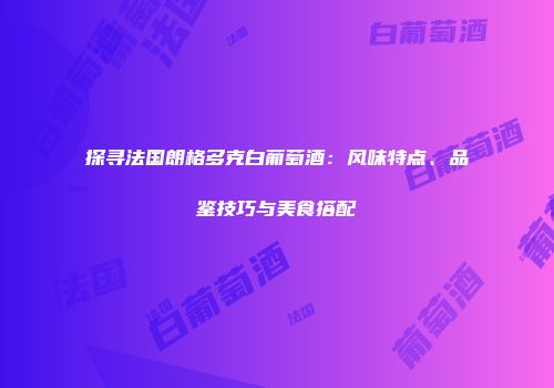 探寻法国朗格多克白葡萄酒：风味特点、品鉴技巧与美食搭配
