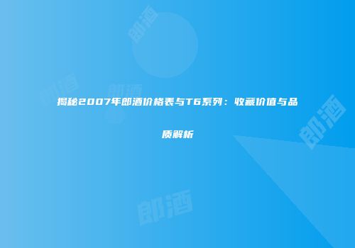 揭秘2007年郎酒价格表与T6系列：收藏价值与品质解析