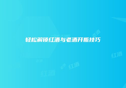 轻松解锁红酒与老酒开瓶技巧