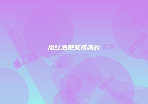 用红酒把女孩喝醉