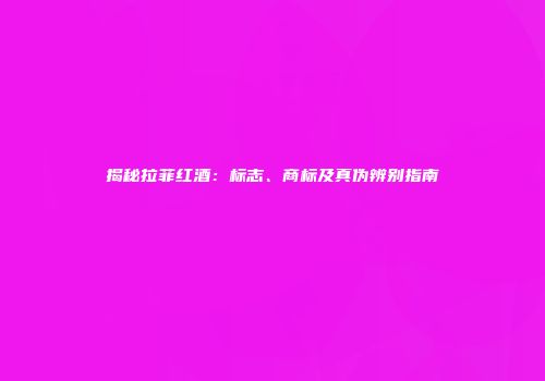 揭秘拉菲红酒：标志、商标及真伪辨别指南