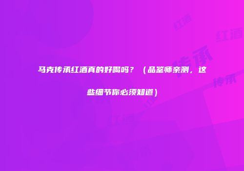 马克传承红酒真的好喝吗？（品鉴师亲测，这些细节你必须知道）
