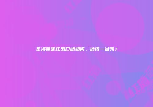圣海莲娜红酒口感如何，值得一试吗？