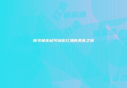 探寻最佳起司搭配红酒的美食之旅