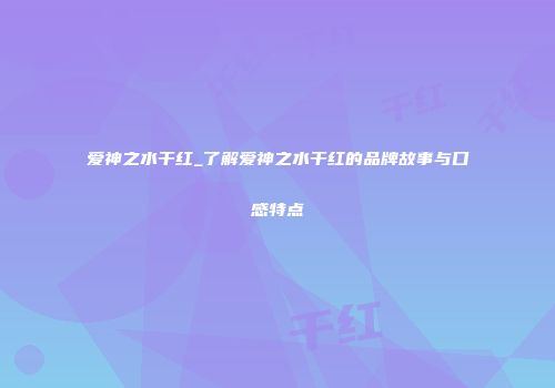 爱神之水干红_了解爱神之水干红的品牌故事与口感特点