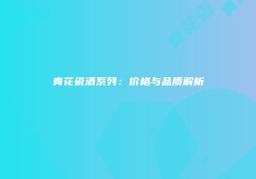 青花瓷酒系列：价格与品质解析