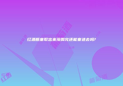红酒瓶塞取出来没喝完还能塞进去吗?