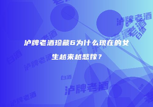 泸牌老酒珍藏6为什么现在的女生越来越愁嫁？