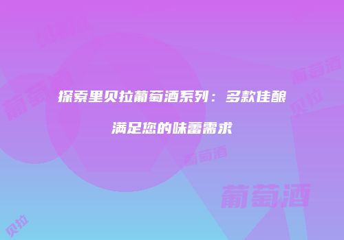 探索里贝拉葡萄酒系列：多款佳酿满足您的味蕾需求