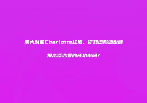 澳大利亚Charlotte红酒，你知道喝酒也能提高谈恋爱的成功率吗？