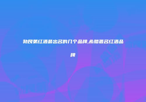 勃艮第红酒最出名的几个品牌,希腊著名红酒品牌