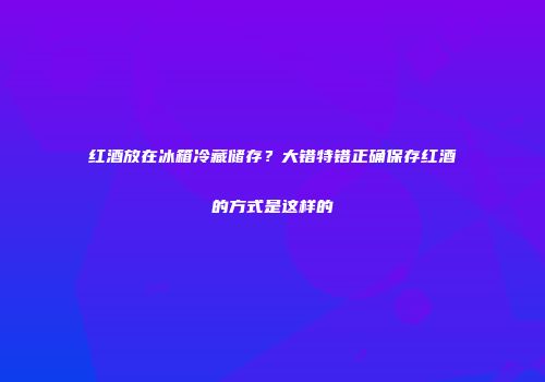 红酒放在冰箱冷藏储存？大错特错正确保存红酒的方式是这样的