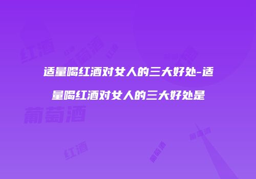适量喝红酒对女人的三大好处-适量喝红酒对女人的三大好处是