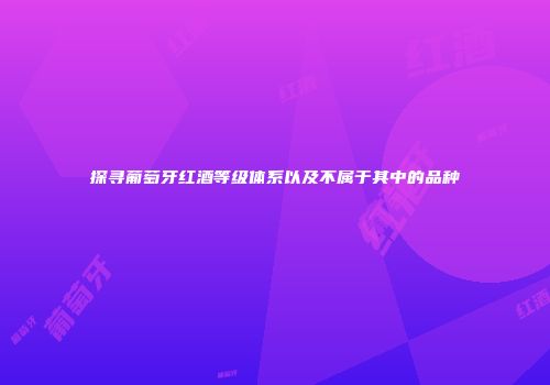 探寻葡萄牙红酒等级体系以及不属于其中的品种