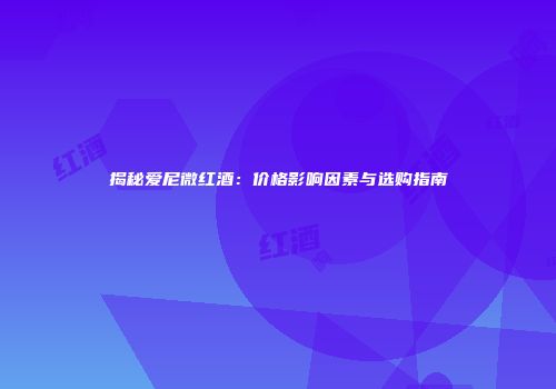 揭秘爱尼微红酒：价格影响因素与选购指南