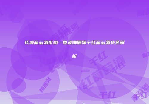 长城葡萄酒价格一览及梅鹿辄干红葡萄酒特色解析