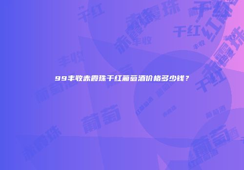 99丰收赤霞珠干红葡萄酒价格多少钱？