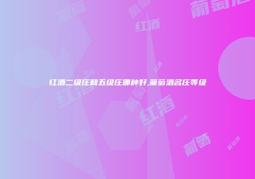 红酒二级庄和五级庄哪种好,葡萄酒名庄等级