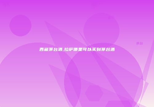 西藏茅台酒,拉萨哪里可以买到茅台酒