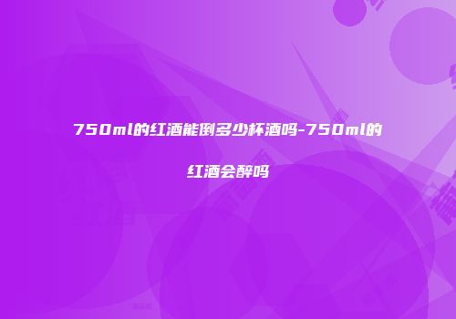 750ml的红酒能倒多少杯酒吗-750ml的红酒会醉吗