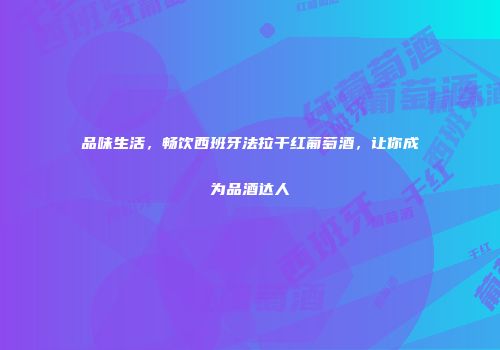 品味生活，畅饮西班牙法拉干红葡萄酒，让你成为品酒达人