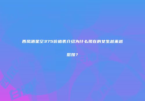 西凤酒星空375价格表介绍为什么现在的女生越来越愁嫁？