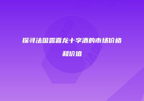探寻法国露喜龙十字酒的市场价格和价值