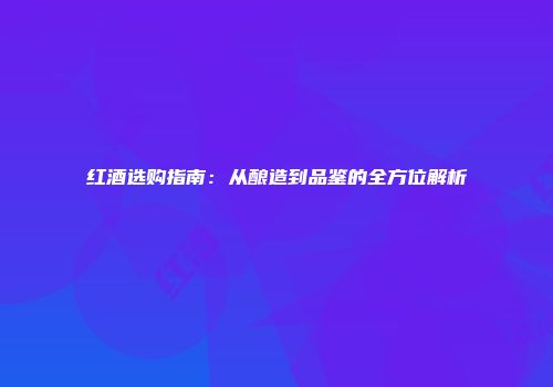 红酒选购指南：从酿造到品鉴的全方位解析