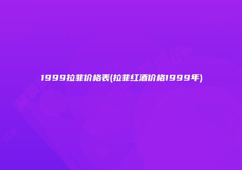 1999拉菲价格表(拉菲红酒价格1999年)