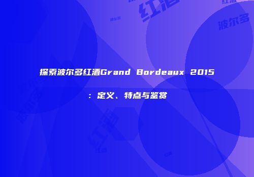 探索波尔多红酒Grand Bordeaux 2015：定义、特点与鉴赏