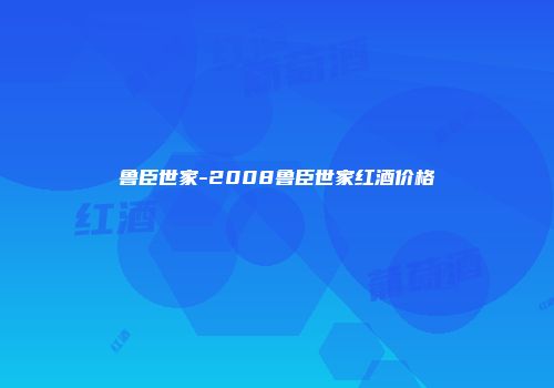 鲁臣世家-2008鲁臣世家红酒价格