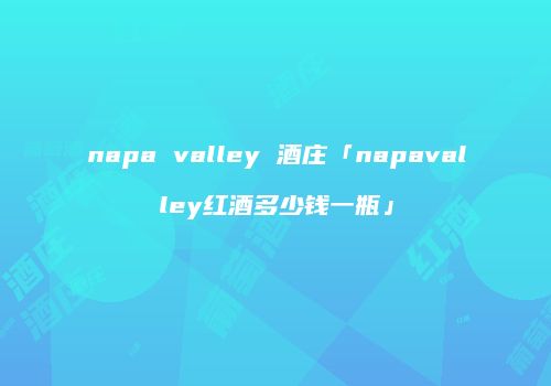 napa valley 酒庄「napavalley红酒多少钱一瓶」