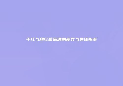 干红与甜红葡萄酒的差异与选择指南