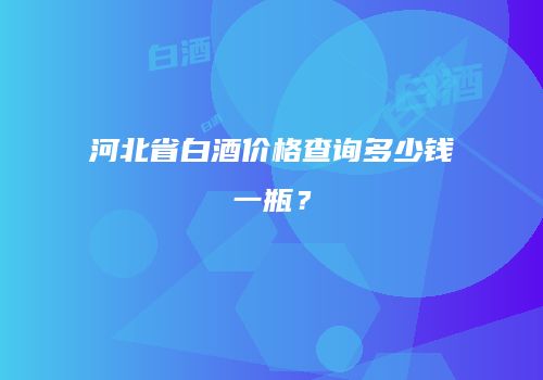 河北省白酒价格查询多少钱一瓶？