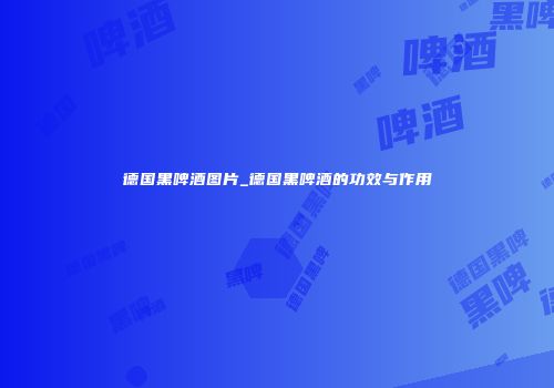 德国黑啤酒图片_德国黑啤酒的功效与作用