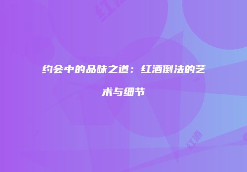 约会中的品味之道：红酒倒法的艺术与细节