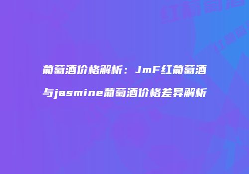 葡萄酒价格解析：JmF红葡萄酒与jasmine葡萄酒价格差异解析