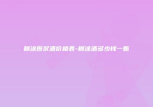 糊涂原浆酒价格表-糊涂酒多少钱一瓶