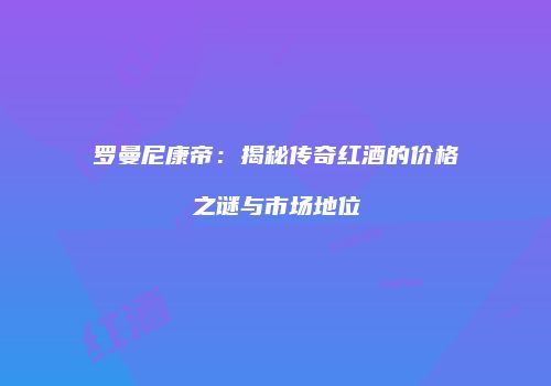 罗曼尼康帝：揭秘传奇红酒的价格之谜与市场地位