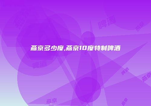 燕京多少度,燕京10度特制啤酒